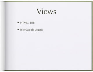 Views
• HTML / ERB

• Interface de usuário
 
