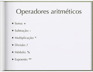 Operadores aritméticos
• Soma: +
• Subtração: -
• Multiplicação: *
• Divisão: /
• Módulo: %
• Expoente: **
 
