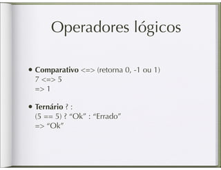 Operadores lógicos

• Comparativo <=> (retorna 0, -1 ou 1)
  7 <=> 5
  => 1

• Ternário ? :
  (5 == 5) ? “Ok” : “Errado”
  => “Ok”
 