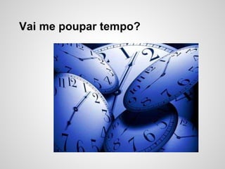 Vai me poupar tempo?
 