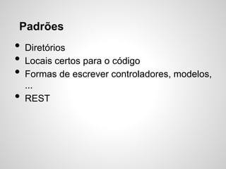 Padrões
• Diretórios
• Locais certos para o código
• Formas de escrever controladores, modelos,
...
• REST
 