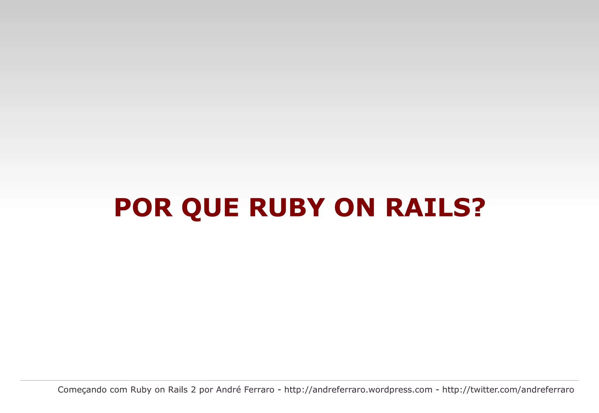 O que é Ruby on Rails? Começando com Ruby on Rails 2 por André Ferraro - http://andreferraro.wordpress.com - http://twitter.com/andreferraro Ruby on Rails é um framework composto por várias bibliotecas, juntas, essas bibliotecas fornecem um arsenal completo para a construção de aplicações web. Você pode usar o Rails para construir qualquer tipo de aplicação web. O principal objetivo é aumentar velocidade e facilidade no desenvolvimento de sites orientados a banco de dados ( database-driven web sites ), uma vez que é possível criar aplicações com base em estruturas pré-definidas. Frequentemente referenciado como Rails ou RoR , o Ruby on Rails é um projeto de código aberto escrito na linguagem de programação Ruby . As aplicações criadas utilizando o framework Rails são desenvolvidas com base no padrão de projeto MVC ( model-view-controller ). 