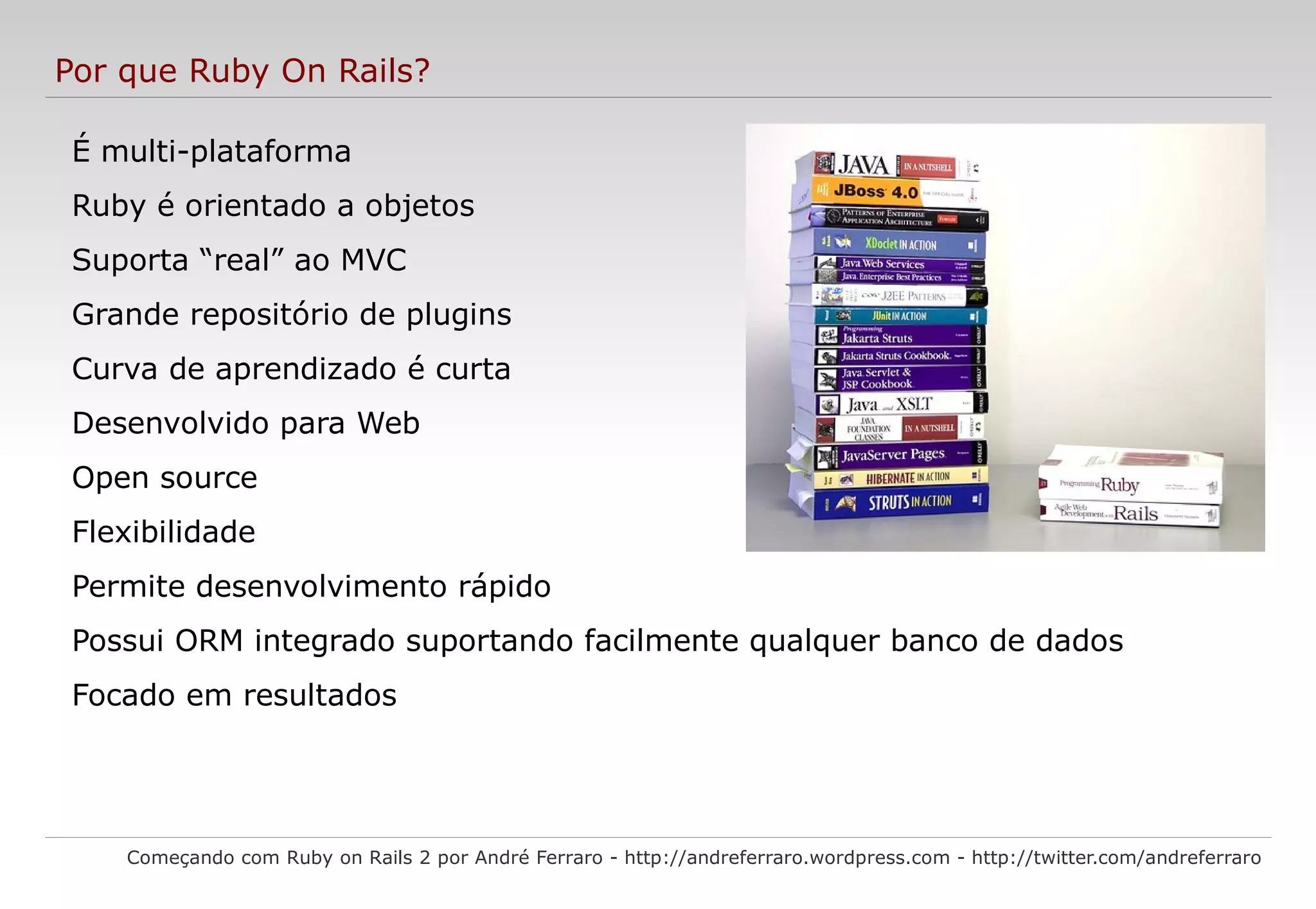 Ruby Gems Começando com Ruby on Rails 2 por André Ferraro - http://andreferraro.wordpress.com - http://twitter.com/andreferraro RubyGems é o sistema de empacotamento para o Ruby . RubyGems está para o Ruby como o Apt está para o Debian/Ubuntu. Sendo um sistema de gerenciamento de pacotes, o RubyGems distribui de forma fácil e padronizada bibliotecas e programas em Ruby. Para saber quais gems você tem instalado, use o comando: 