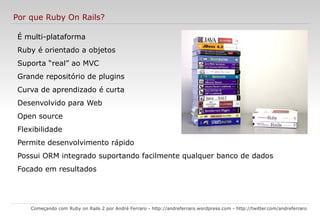 Ruby Gems Começando com Ruby on Rails 2 por André Ferraro -  http://andreferraro.wordpress.com  -  http://twitter.com/andreferraro   RubyGems  é o sistema de empacotamento para o  Ruby . RubyGems está para o Ruby como o Apt está para o Debian/Ubuntu. Sendo um sistema de gerenciamento de pacotes, o RubyGems distribui de forma fácil e padronizada bibliotecas e programas em Ruby. Para saber quais  gems  você tem instalado, use o comando: 