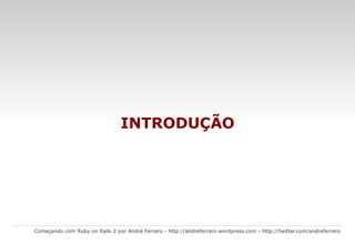 Começando com Ruby on Rails 2 por André Ferraro -  http://andreferraro.wordpress.com  -  http://twitter.com/andreferraro   INTRODUÇÃO 