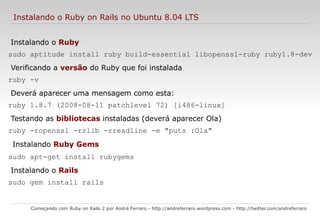 Estrutura de pastas Começando com Ruby on Rails 2 por André Ferraro -  http://andreferraro.wordpress.com  -  http://twitter.com/andreferraro   app/  – nesta pasta está todo o seus arquivos MVC. É nesta pasta que está seu sistema; 