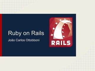 Ruby on Rails
João Carlos Ottobboni
 