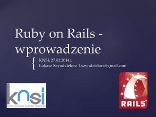 {
Ruby on Rails -
wprowadzenie
KNSI, 27.02.2014r.
Łukasz Szyndzielorz l.szyndzielorz@gmail.com
 