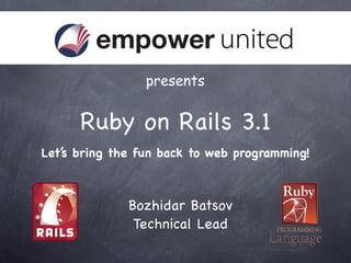 presents


      Ruby on Rails 3.1
Let’s bring the fun back to web programming!



              Bozhidar Batsov
               Technical Lead
 