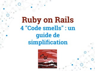 Ruby on Rails
4 "Code smells" : un
guide de
simplification
 