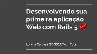 Desenvolvendo sua
primeira aplicação
Web com Rails 5
Lorena Caldas #GDGSSA Tech Tour
 