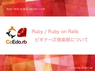 Ruby / Ruby on Rails Beginner’s club
Presented by TickleCode
 