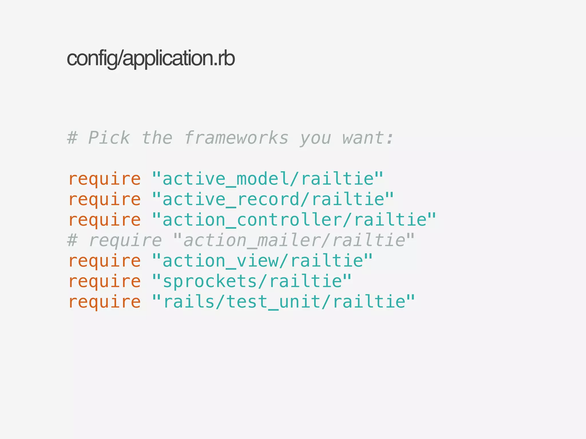 config/application.rb 
# Pick the frameworks you want: 
! 
require "active_model/railtie" 
require "active_record/railtie" 
require "action_controller/railtie" 
# require "action_mailer/railtie" 
require "action_view/railtie" 
require "sprockets/railtie" 
require "rails/test_unit/railtie" 
 