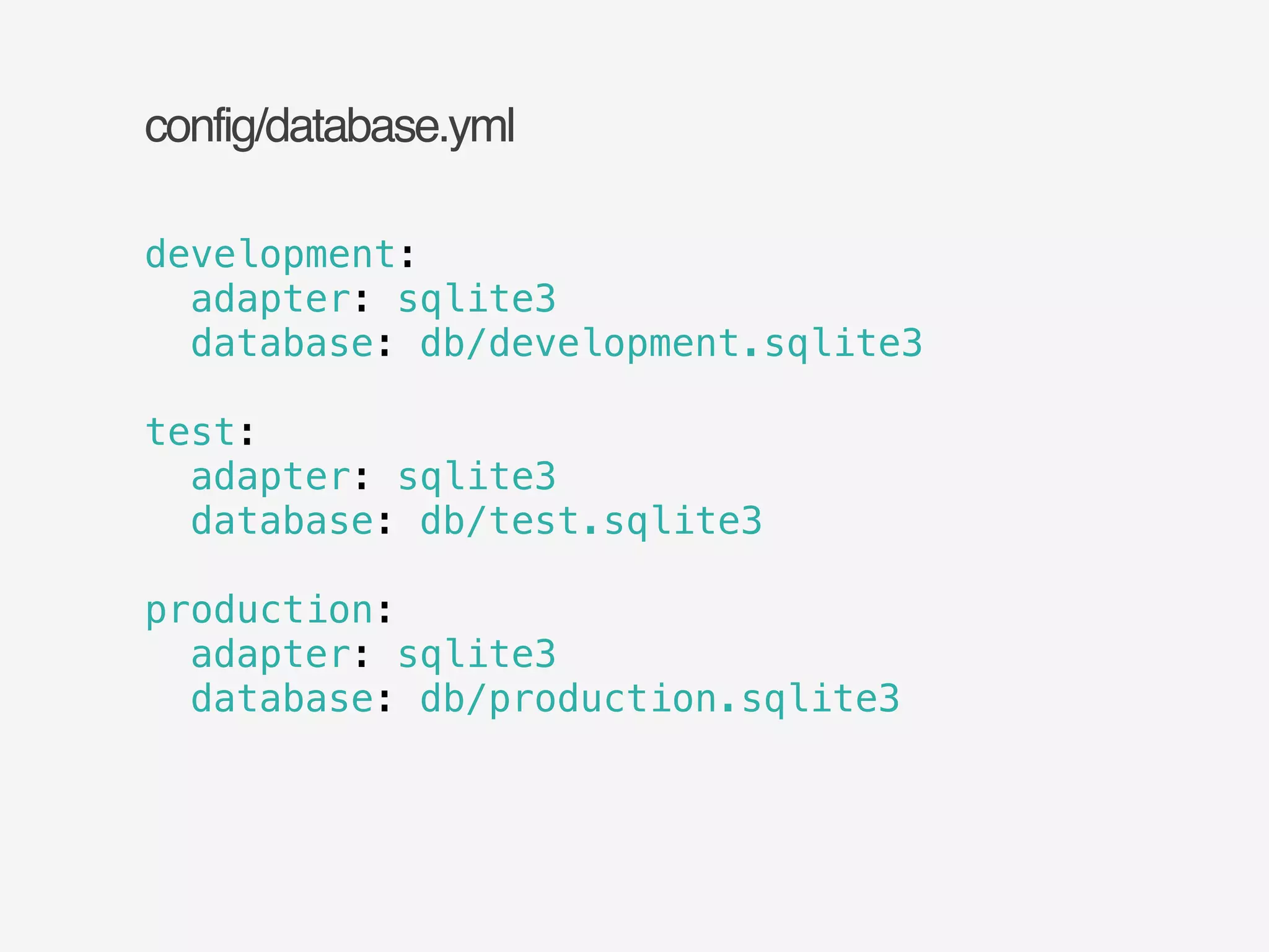config/database.yml 
development: 
adapter: sqlite3 
database: db/development.sqlite3 
! 
test: 
adapter: sqlite3 
database: db/test.sqlite3 
! 
production: 
adapter: sqlite3 
database: db/production.sqlite3 
 