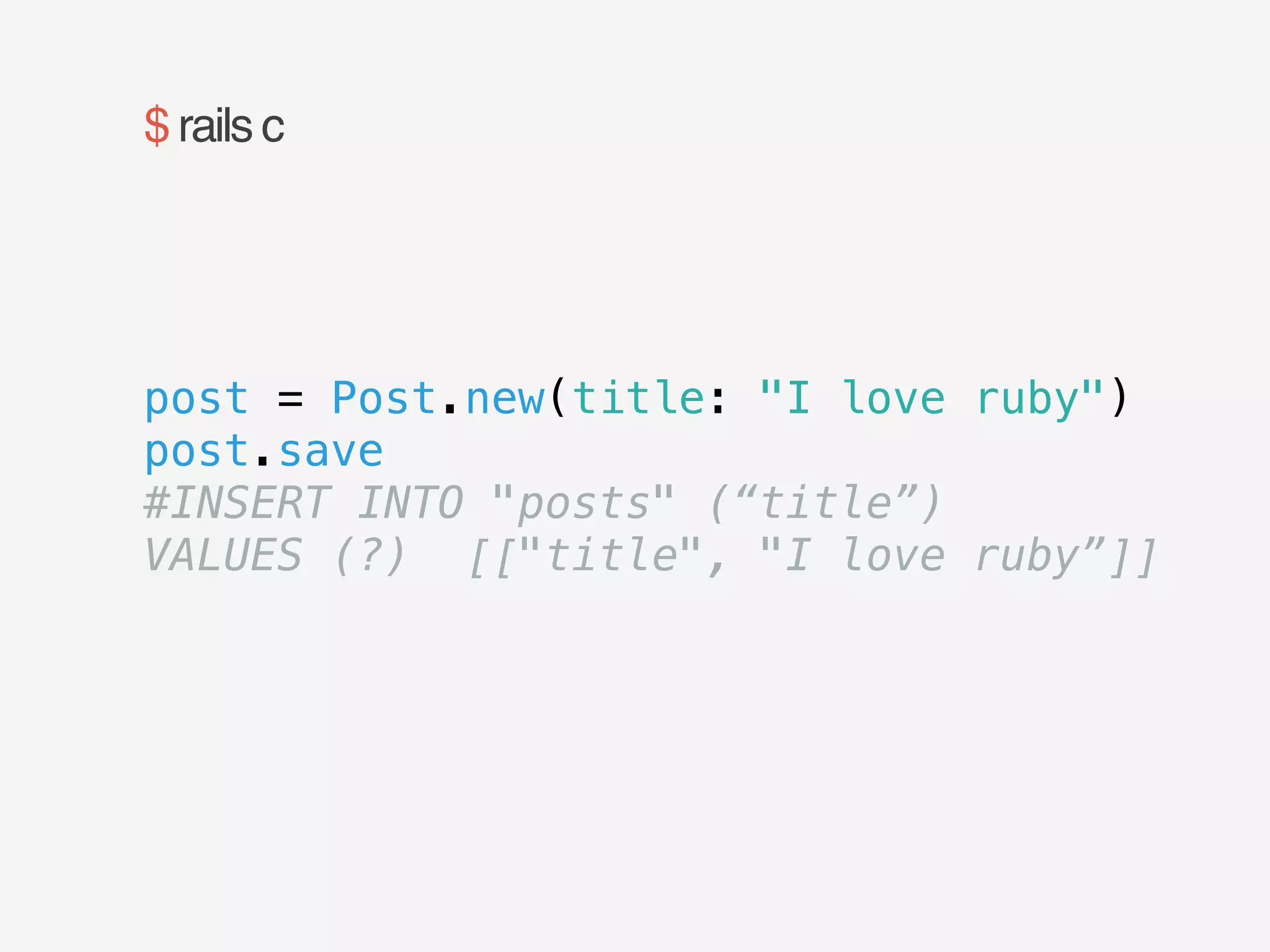 $ rails c 
post = Post.new(title: "I love ruby") 
post.save 
#INSERT INTO "posts" (“title”) 
VALUES (?) [["title", "I love ruby”]] 
 