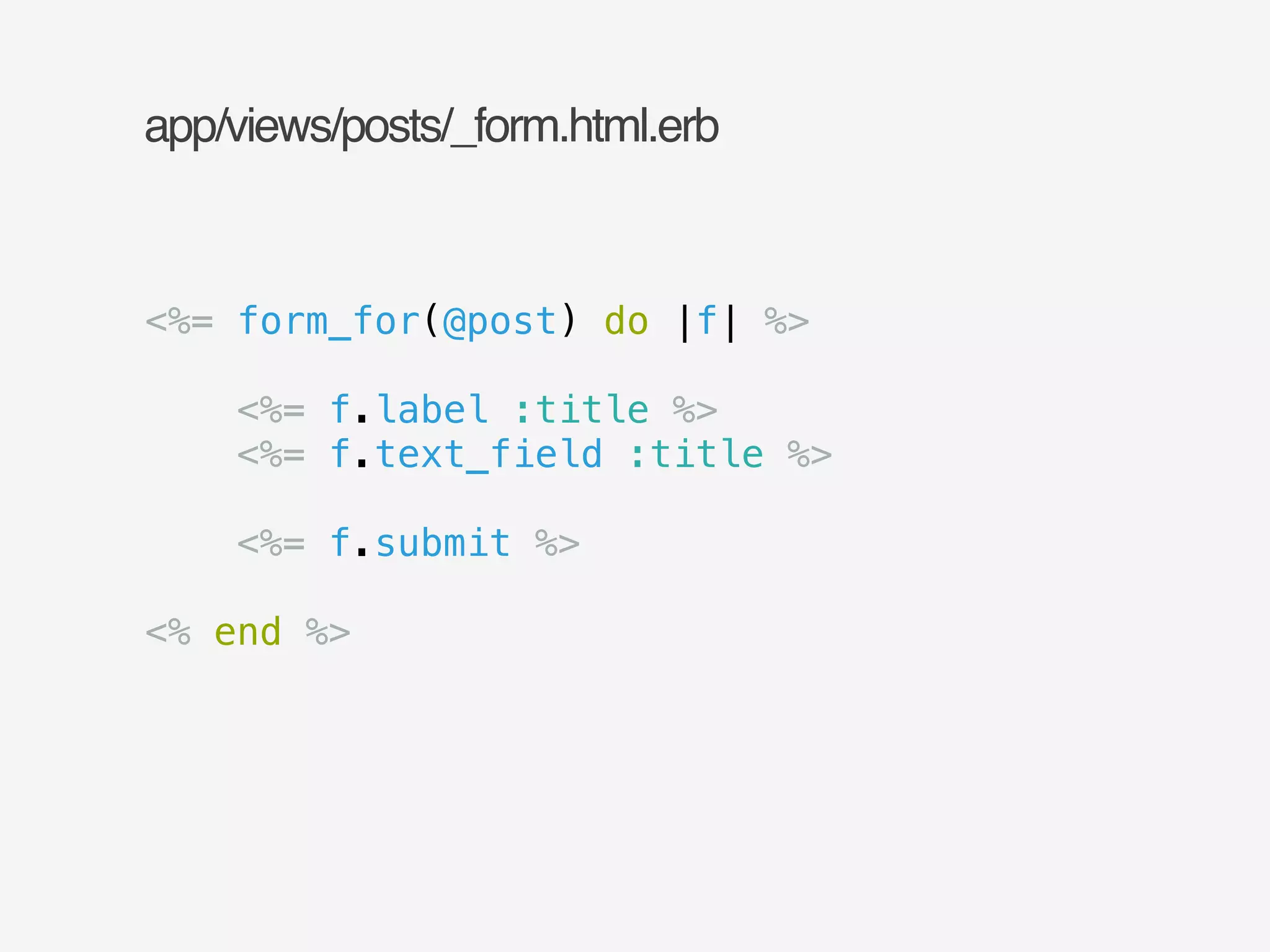 app/views/posts/_form.html.erb 
<%= form_for(@post) do |f| %> 
! 
<%= f.label :title %> 
<%= f.text_field :title %> 
! 
<%= f.submit %> 
! 
<% end %> 
 