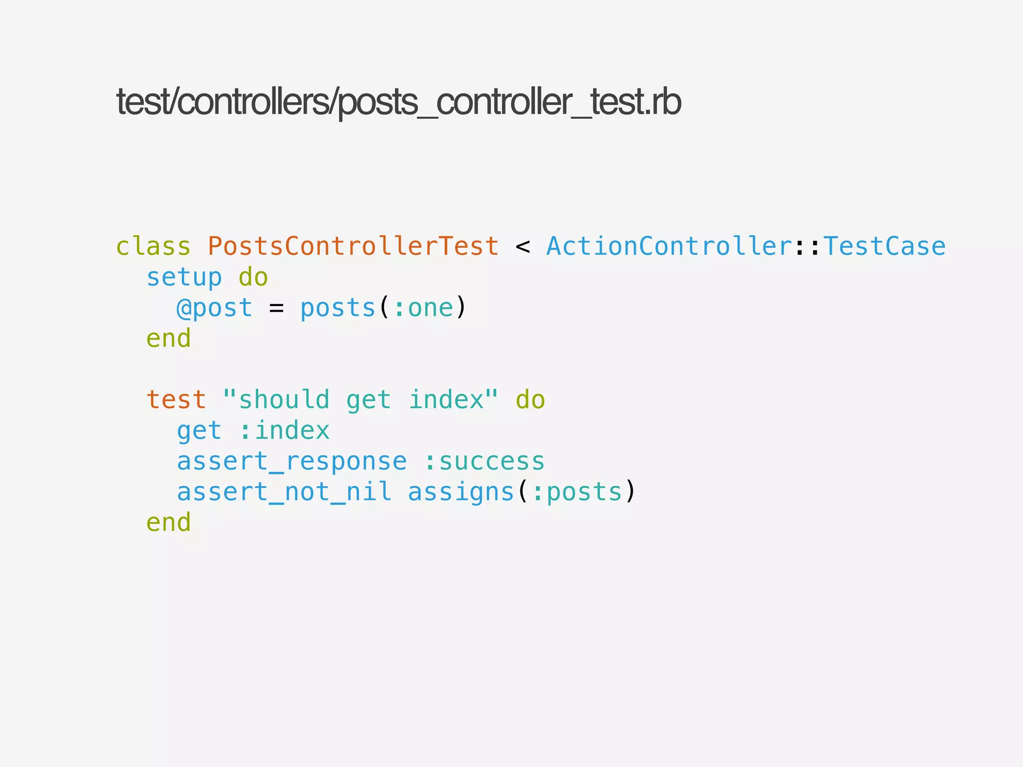 test/controllers/posts_controller_test.rb 
class PostsControllerTest < ActionController::TestCase 
setup do 
@post = posts(:one) 
end 
! 
test "should get index" do 
get :index 
assert_response :success 
assert_not_nil assigns(:posts) 
end 
 