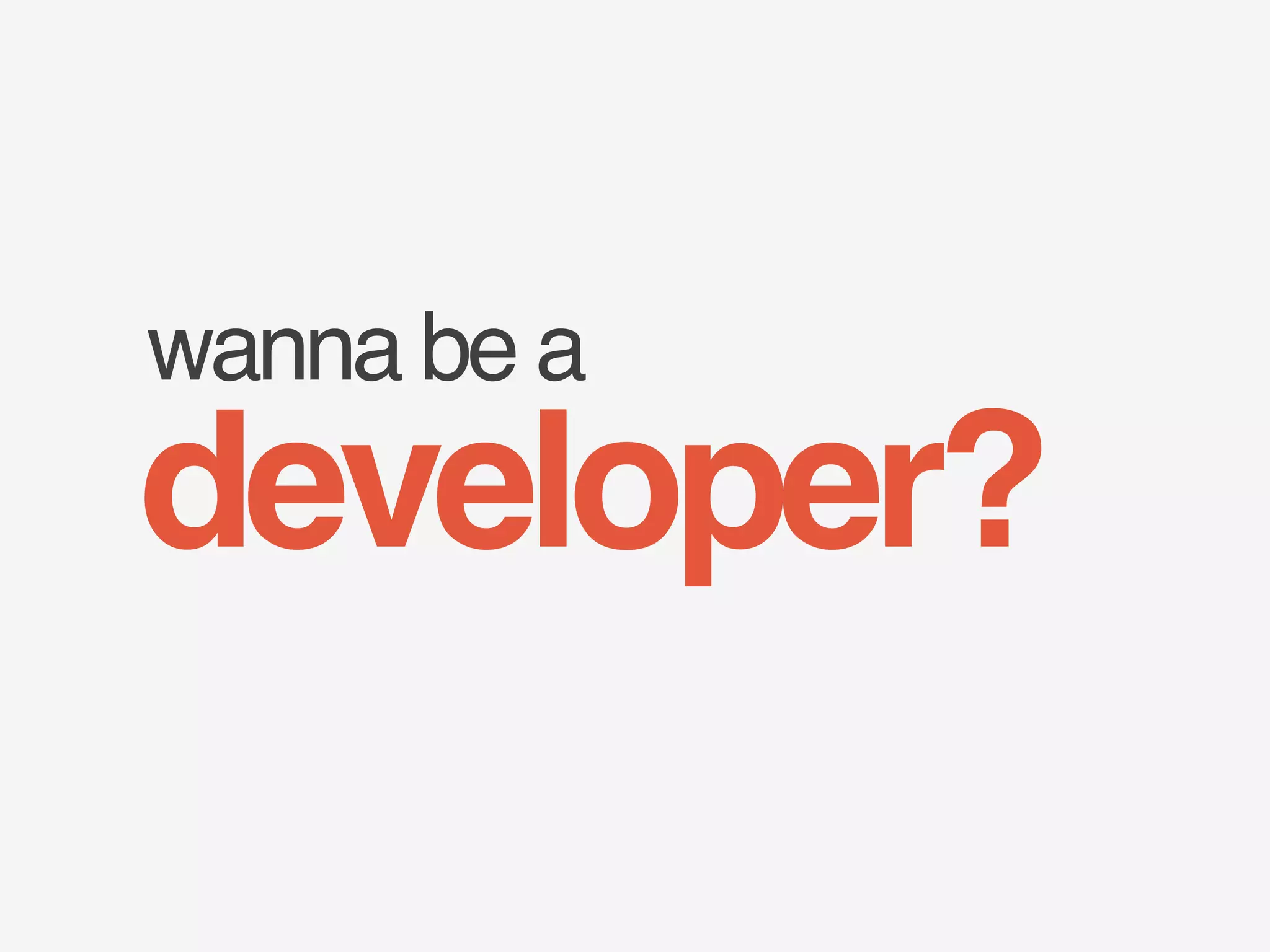 wanna be a 
developer? 
 