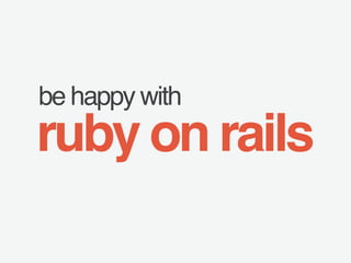 be happy with 
ruby on rails 
 