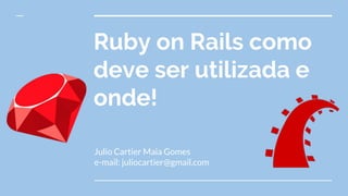 Ruby on Rails como
deve ser utilizada e
onde!
Julio Cartier Maia Gomes
e-mail: juliocartier@gmail.com
 