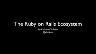 The Ruby on Rails Ecosystem
         by Andrew Chalkley
             @chalkers
 