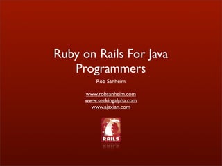 Ruby on Rails For Java
   Programmers
          Rob Sanheim

      www.robsanheim.com
      www.seekingalpha.com
        www.ajaxian.com
 