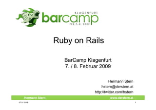 Ruby on Rails

                       BarCamp Klagenfurt
                       7. / 8. Februar 2009

                                            Hermann Stern
                                       hstern@derstern.at
                                   http://twitter.com/hstern
     Hermann Stern                          www.derstern.at
07.02.2009                                                     1
 
