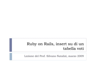 Ruby on Rails, insert su di un tabella voti Lezione del Prof. Silvano Natalizi, marzo 2009 