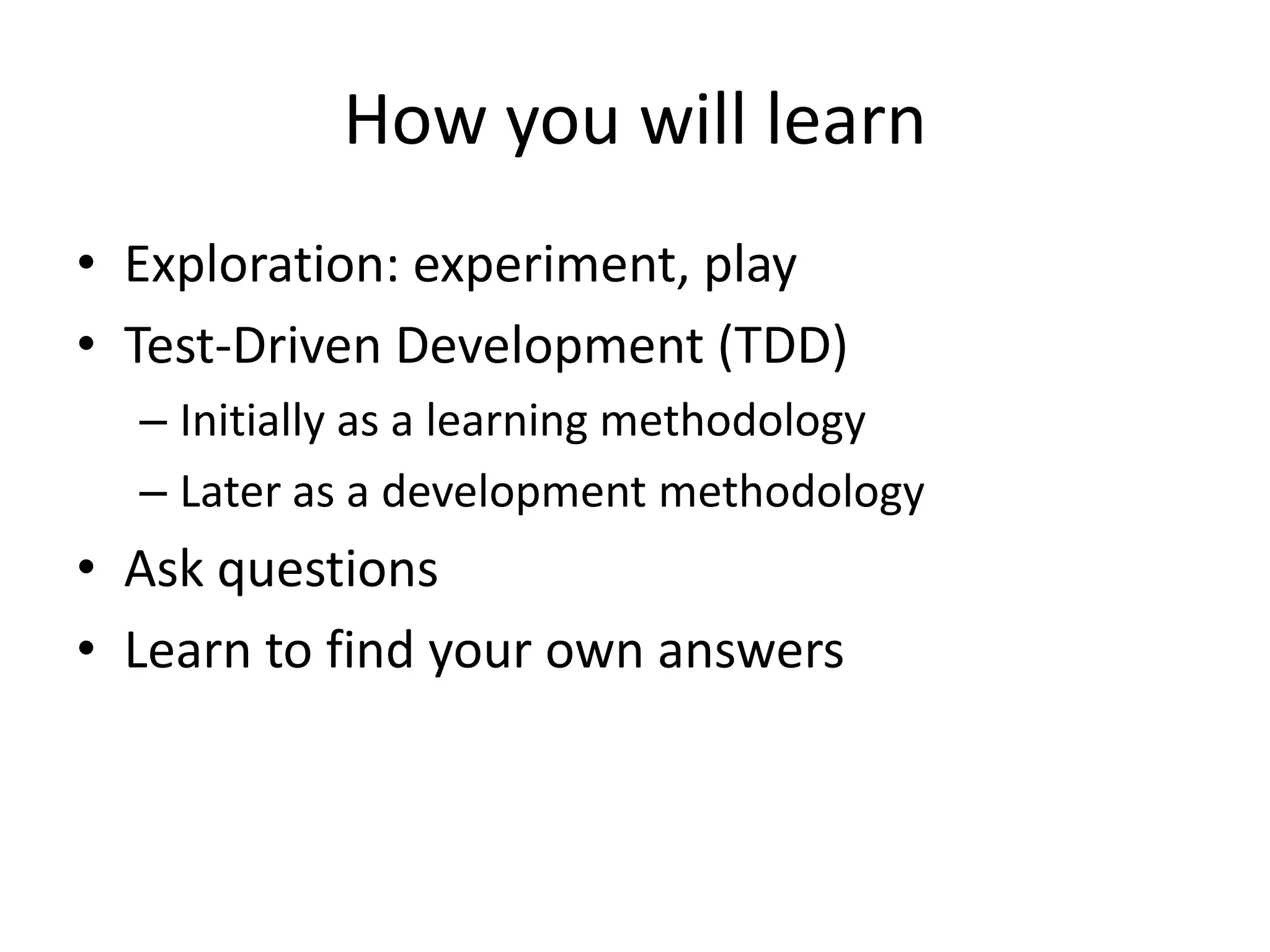 How you will learnExploration: experiment, playTest-Driven Development (TDD)Initially as a learning methodologyLater as a development methodologyAsk questionsLearn to find your own answers