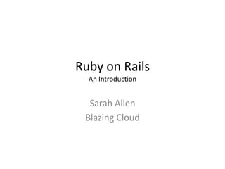 Ruby on RailsAn Introduction Sarah Allen Blazing Cloud  