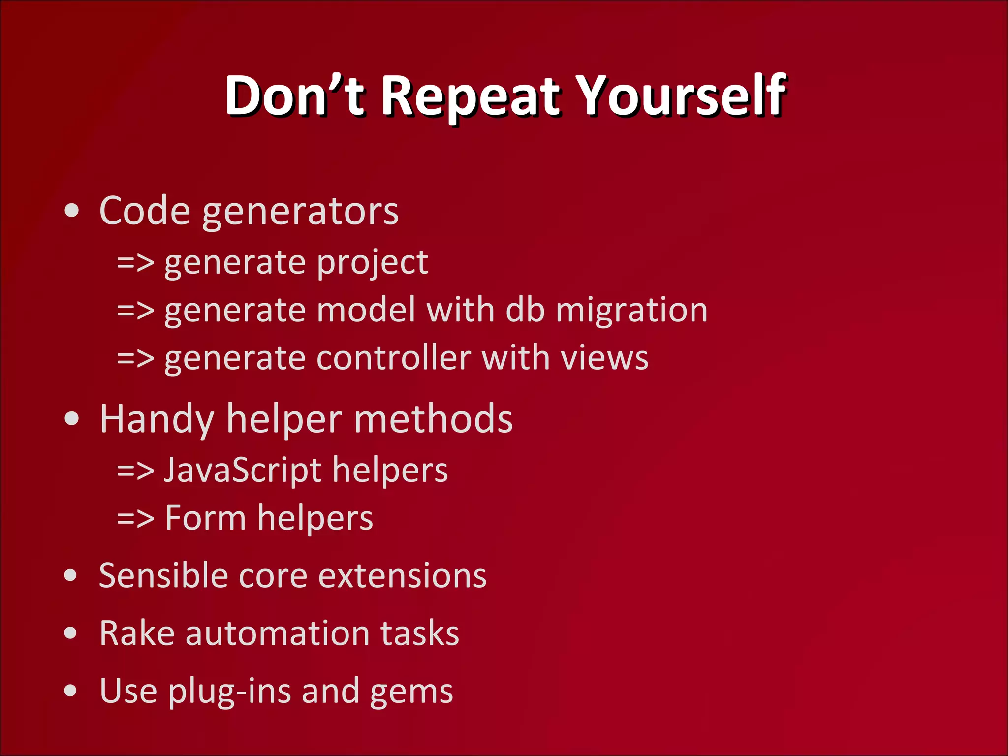 Don’t Repeat Yourself Code generators   => generate project   => generate model with db migration   => generate controller with views Handy helper methods   => JavaScript helpers   => Form helpers Sensible core extensions Rake automation tasks Use plug-ins and gems 