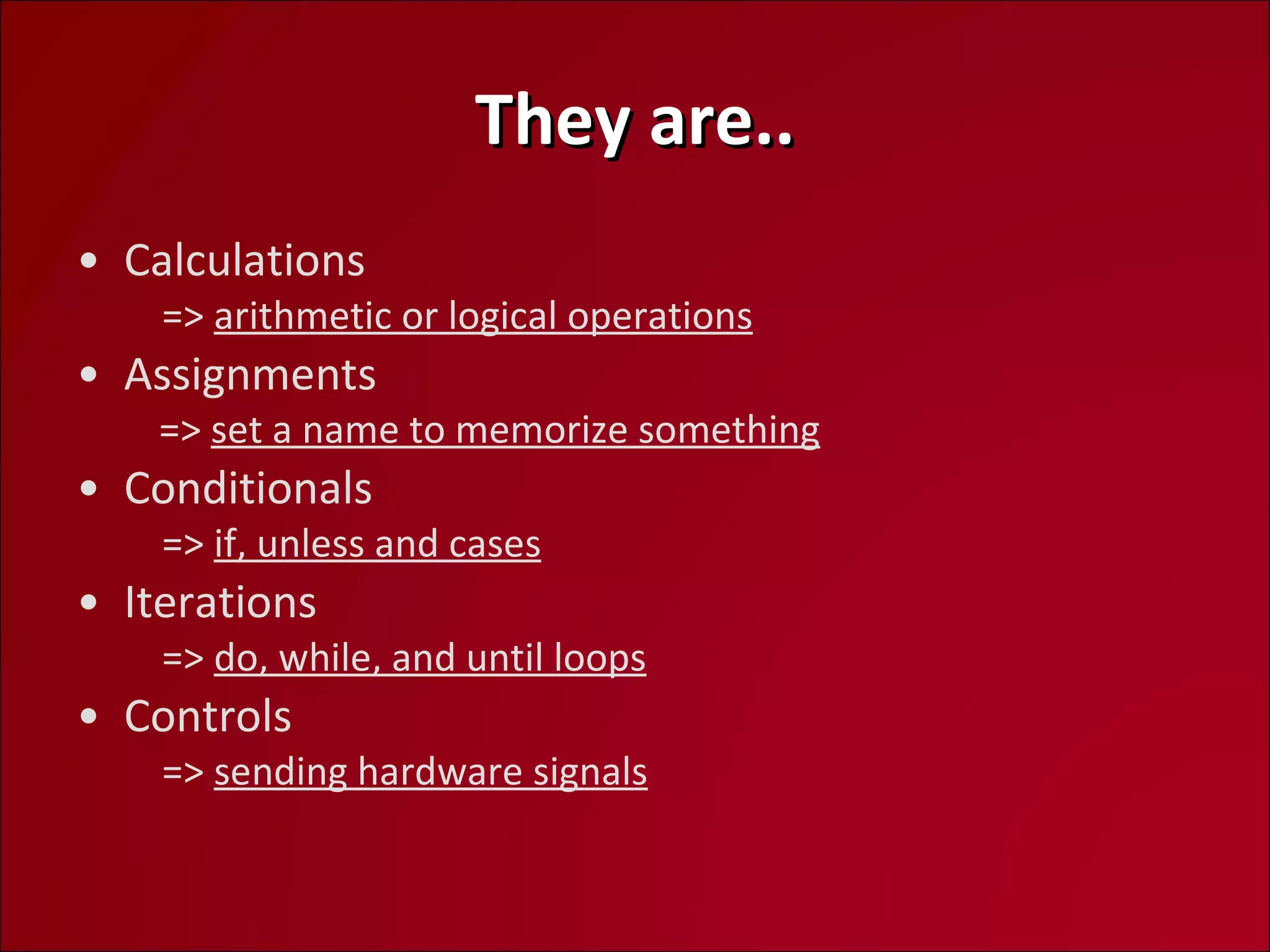 They are.. Calculations   =>  arithmetic or logical operations Assignments   =>  set a name to memorize something Conditionals   =>  if, unless and cases Iterations   =>  do, while, and until loops Controls   =>  sending hardware signals 