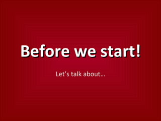 Before we start! Let’s talk about… 
