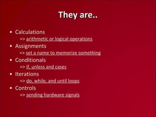 They are.. Calculations   =>  arithmetic or logical operations Assignments   =>  set a name to memorize something Conditionals   =>  if, unless and cases Iterations   =>  do, while, and until loops Controls   =>  sending hardware signals 