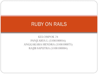 KELOMPOK 24 PANJI ARYA L (5108100016) ANGGAKARA HENDRA (5108100075) RAJIB SAPUTRA (5108100084) RUBY ON RAILS 