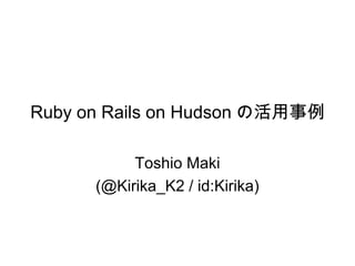 Ruby on Rails on Hudson の活用事例
Toshio Maki
(@Kirika_K2 / id:Kirika)
 