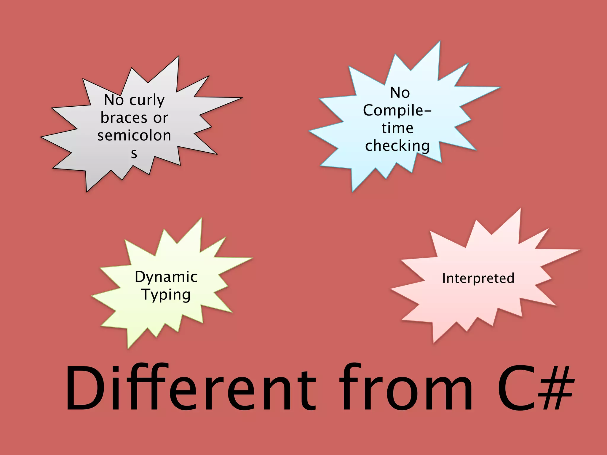No curly         No
 braces or     Compile-
 semicolon       time
     s         checking




     Dynamic              Interpreted
      Typing




Different from C#
 