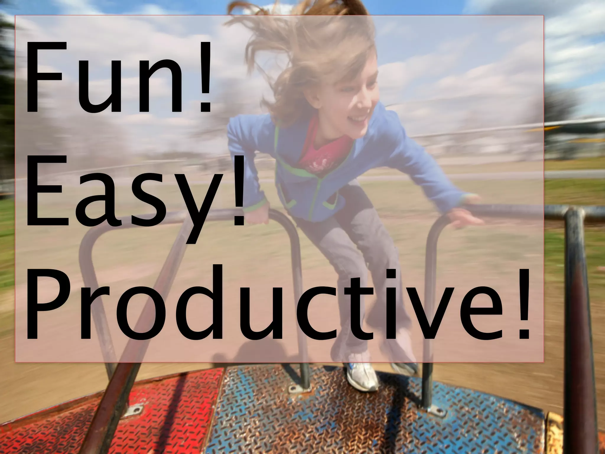 Fun!
Easy!
Productive!
 