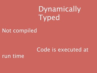 Dynamically
               Typed
Not compiled



 
        Code is executed at
run time
 
