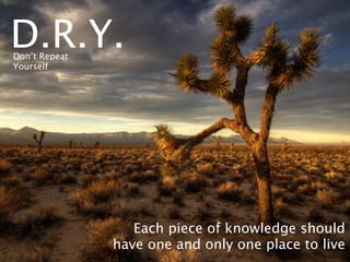 D.R.Y.
Don’t Repeat
Yourself




                  Each piece of knowledge should
               have one and only one place to live
 