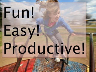 Fun!
Easy!
Productive!
 