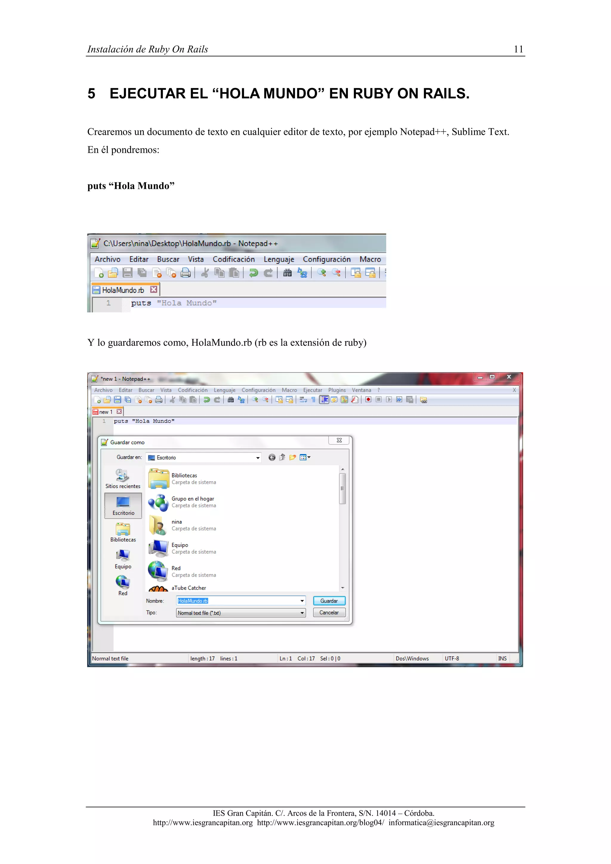 Instalación de Ruby On Rails 11
IES Gran Capitán. C/. Arcos de la Frontera, S/N. 14014 – Córdoba.
http://www.iesgrancapitan.org http://www.iesgrancapitan.org/blog04/ informatica@iesgrancapitan.org
5 EJECUTAR EL “HOLA MUNDO” EN RUBY ON RAILS.
Crearemos un documento de texto en cualquier editor de texto, por ejemplo Notepad++, Sublime Text.
En él pondremos:
puts “Hola Mundo”
Y lo guardaremos como, HolaMundo.rb (rb es la extensión de ruby)
 