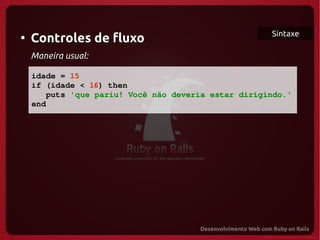 Sintaxe
●
     Controles de fluxo
     Maneira usual:

   idade = 15
   if (idade < 16) then
      puts 'que pariu! Você não deveria estar dirigindo.'
   end
  
 
 