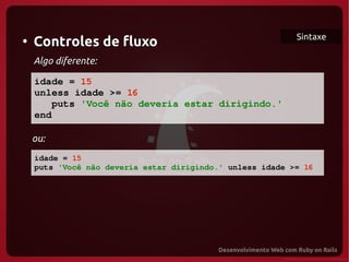 Sintaxe
●
     Controles de fluxo
     Algo diferente:

   idade = 15
   unless idade >= 16
      puts 'Você não deveria estar dirigindo.'
   end

     ou:
  
  idade = 15
  puts 'Você não deveria estar dirigindo.' unless idade >= 16
 
