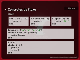 Sintaxe
●
     Controles de fluxo
     Loops

      for i in 1..10   5.times do |n|   5.upto(10) do
         puts i           puts n           puts 'Oi!'
      end              end              end
  

   letras = ['a','b','c','d']
   letras.each do |letra|
      puts letra
  end

     i = 0
     while i < 5
        puts i
        i += 1
     end
 