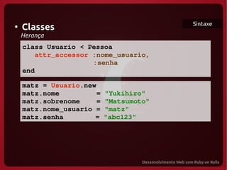 Sintaxe
●
    Classes
    Herança
   class Usuario < Pessoa
      attr_accessor :nome_usuario,
                    :senha
   end

   matz = Usuario.new
   matz.nome         = "Yukihiro" 
   matz.sobrenome    = "Matsumoto"
 
   matz.nome_usuario = "matz"
   matz.senha        = "abc123"
 