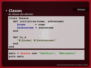 Sintaxe
●
     Classes
     As classes são abertas:
   class Pessoa
     def initialize(nome, sobrenome)
        @nome      = nome
        @sobrenome = sobrenome 
     end

    def to_s
      "#{@nome} #{@sobrenome}"
 
    end
  end

     matz = Pessoa.new "Yukihiro", "Matsumoto"
     puts matz
 