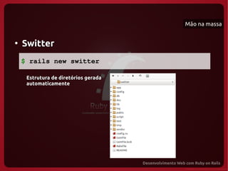 Mão na massa


●
    Switter
    $ rails new switter

     Estrutura de diretórios gerada
     automaticamente
 