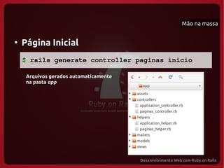 Mão na massa


●
    Página Inicial
    $ rails generate controller paginas inicio

     Arquivos gerados automaticamente
     na pasta app
 