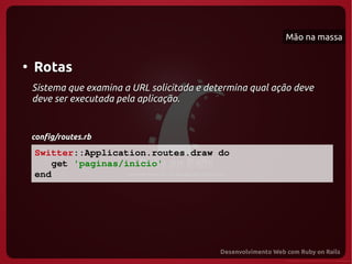 Mão na massa


●
    Rotas
    Sistema que examina a URL solicitada e determina qual ação deve
    deve ser executada pela aplicação.


    config/routes.rb

    Switter::Application.routes.draw do
       get 'paginas/inicio'
    end
 